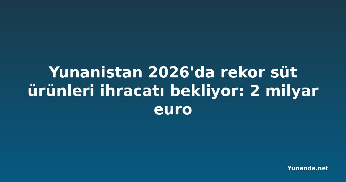 Yunanistan 2026'da rekor süt ürünleri ihracatı bekliyor: 2 milyar euro