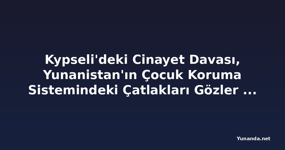 Kypseli'deki Cinayet Davası, Yunanistan'ın Çocuk Koruma Sistemindeki Çatlakları Gözler Önüne Seriyor: 45 Çocuk Hastanelerde Mahsur