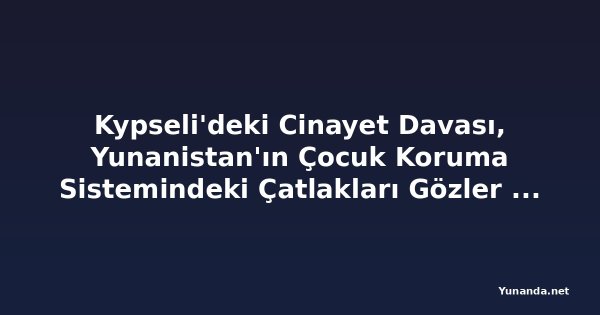 Kypseli'deki Cinayet Davası, Yunanistan'ın Çocuk Koruma Sistemindeki Çatlakları Gözler Önüne Seriyor: 45 Çocuk Hastanelerde Mahsur
