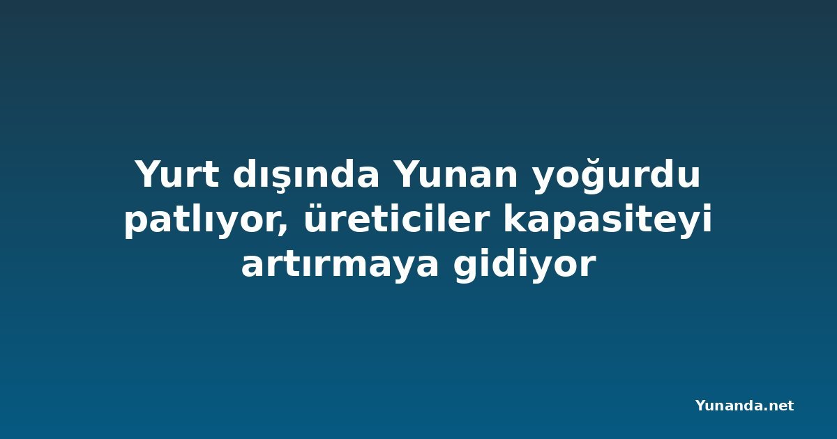 Yurt dışında Yunan yoğurdu patlıyor, üreticiler kapasiteyi artırmaya gidiyor