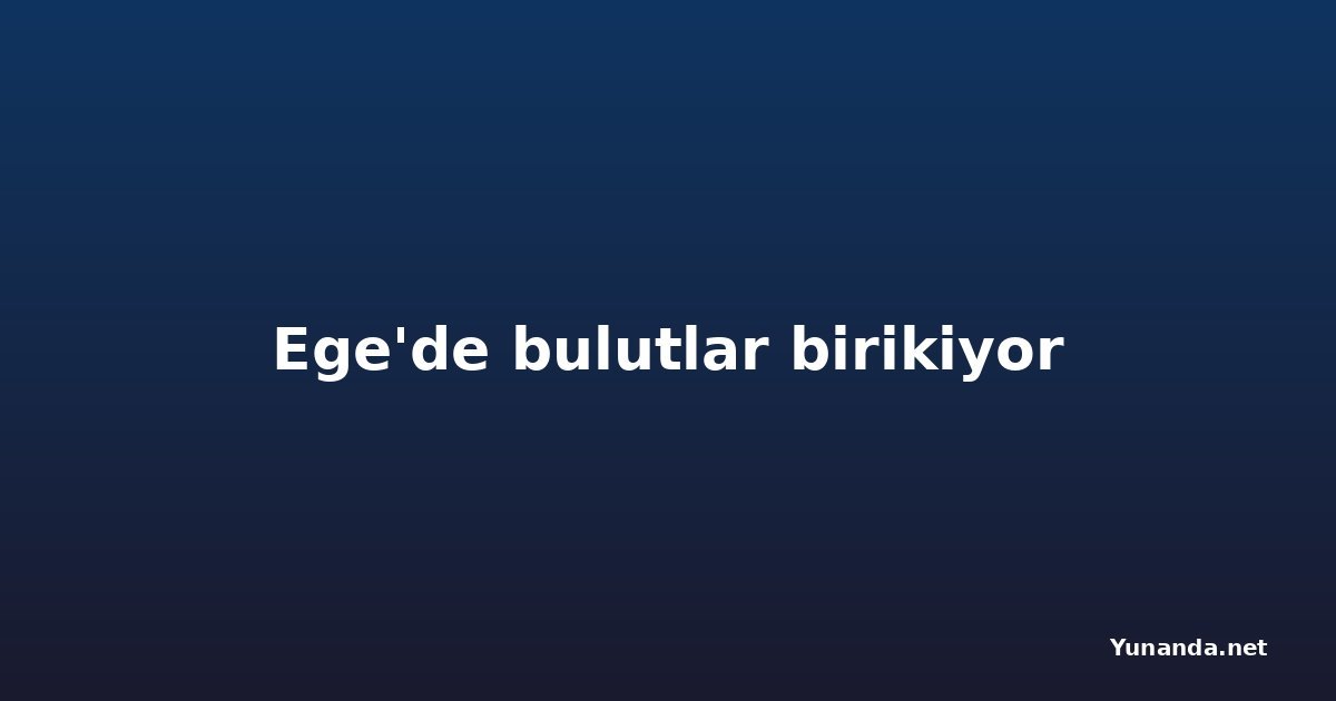 Ege'de bulutlar birikiyor