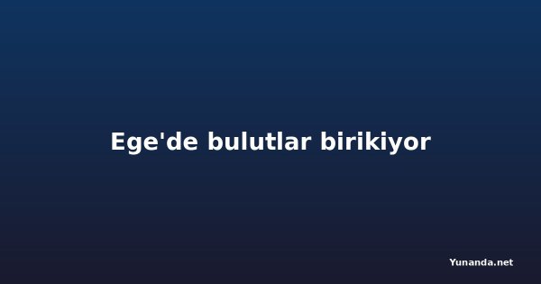 Ege'de bulutlar birikiyor