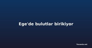 Ege'de bulutlar birikiyor