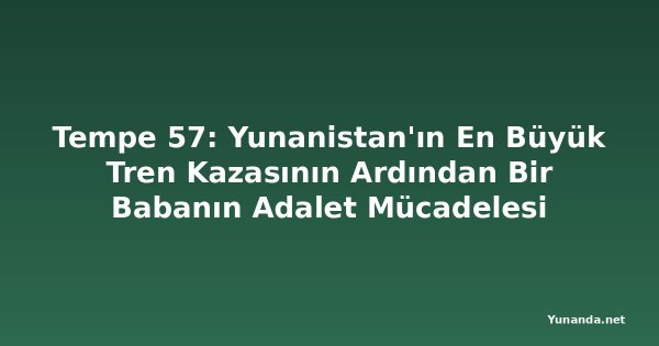 Tempe 57: Yunanistan'ın En Büyük Tren Kazasının Ardından Bir Babanın Adalet Mücadelesi