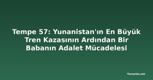 Tempe 57: Yunanistan'ın En Büyük Tren Kazasının Ardından Bir Babanın Adalet Mücadelesi