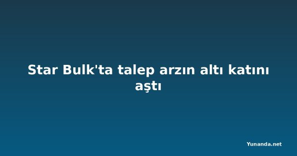 Star Bulk'ta talep arzın altı katını aştı