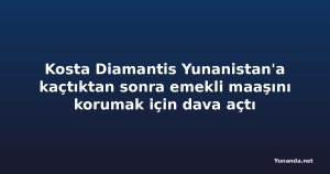 Kosta Diamantis Yunanistan'a kaçtıktan sonra emekli maaşını korumak için dava açtı