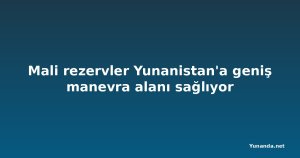 Mali rezervler Yunanistan'a geniş manevra alanı sağlıyor