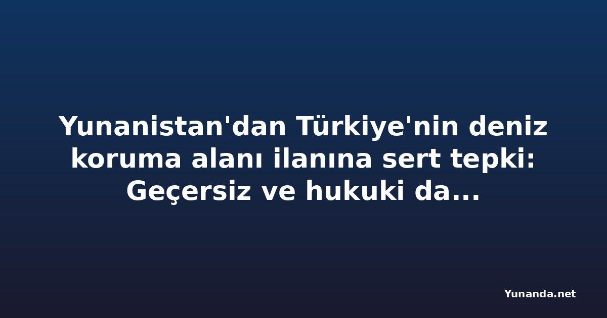 Yunanistan'dan Türkiye'nin deniz koruma alanı ilanına sert tepki: Geçersiz ve hukuki dayanağı yok