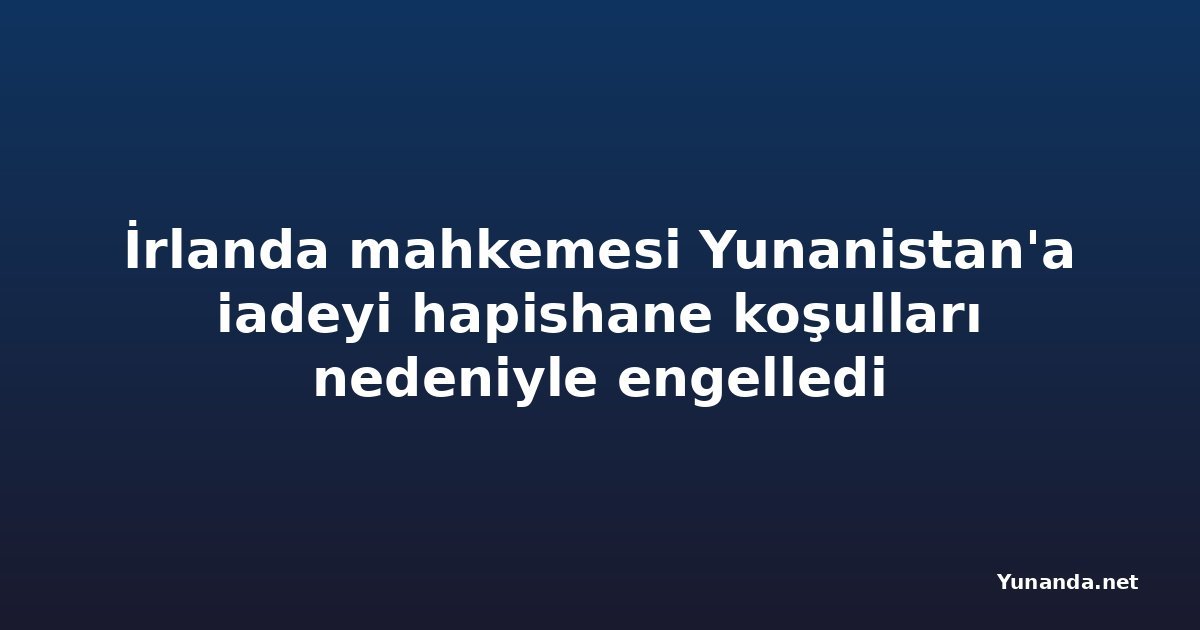 İrlanda mahkemesi Yunanistan'a iadeyi hapishane koşulları nedeniyle engelledi