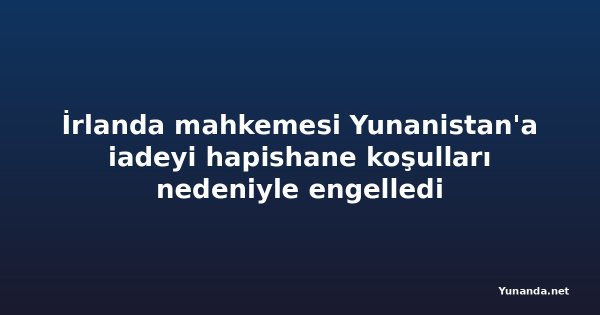 İrlanda mahkemesi Yunanistan'a iadeyi hapishane koşulları nedeniyle engelledi