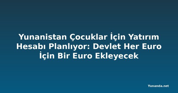Yunanistan Çocuklar İçin Yatırım Hesabı Planlıyor: Devlet Her Euro İçin Bir Euro Ekleyecek