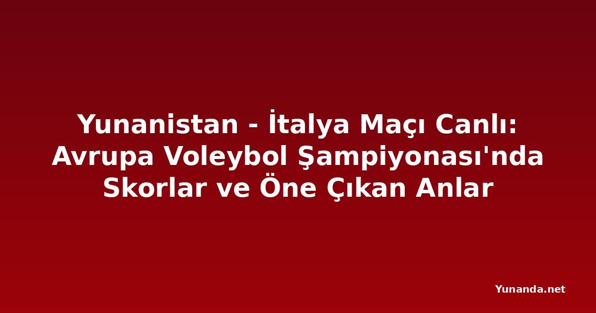 Yunanistan - İtalya Maçı Canlı: Avrupa Voleybol Şampiyonası'nda Skorlar ve Öne Çıkan Anlar