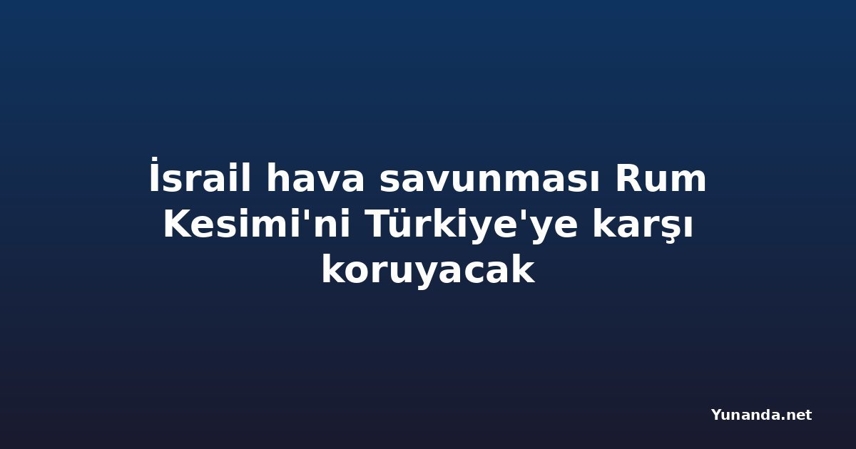 İsrail hava savunması Rum Kesimi'ni Türkiye'ye karşı koruyacak