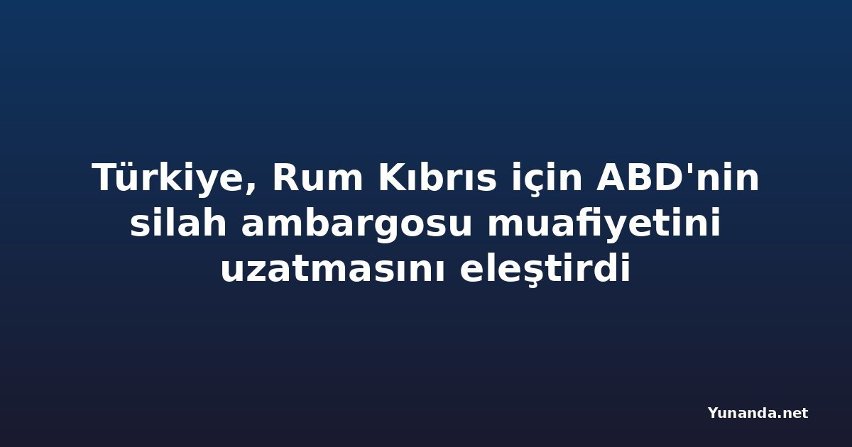 Türkiye, Rum Kıbrıs için ABD'nin silah ambargosu muafiyetini uzatmasını eleştirdi