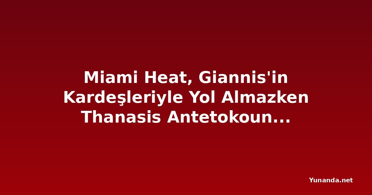 Miami Heat, Giannis'in Kardeşleriyle Yol Almazken Thanasis Antetokounmpo Yunanistan'a Döndü