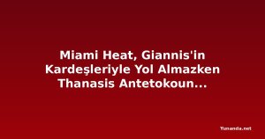 Miami Heat, Giannis'in Kardeşleriyle Yol Almazken Thanasis Antetokounmpo Yunanistan'a Döndü