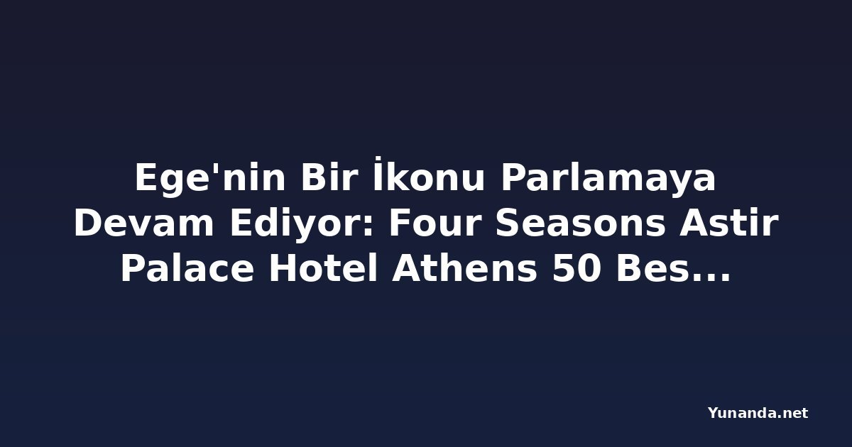 Ege'nin Bir İkonu Parlamaya Devam Ediyor: Four Seasons Astir Palace Hotel Athens 50 Best Hotels 2026'da 27. Sırada