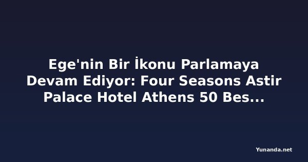 Ege'nin Bir İkonu Parlamaya Devam Ediyor: Four Seasons Astir Palace Hotel Athens 50 Best Hotels 2026'da 27. Sırada