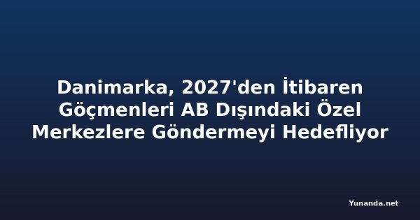 Danimarka, 2027'den İtibaren Göçmenleri AB Dışındaki Özel Merkezlere Göndermeyi Hedefliyor