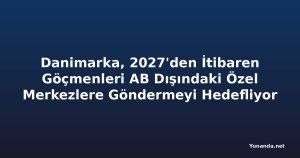 Danimarka, 2027'den İtibaren Göçmenleri AB Dışındaki Özel Merkezlere Göndermeyi Hedefliyor