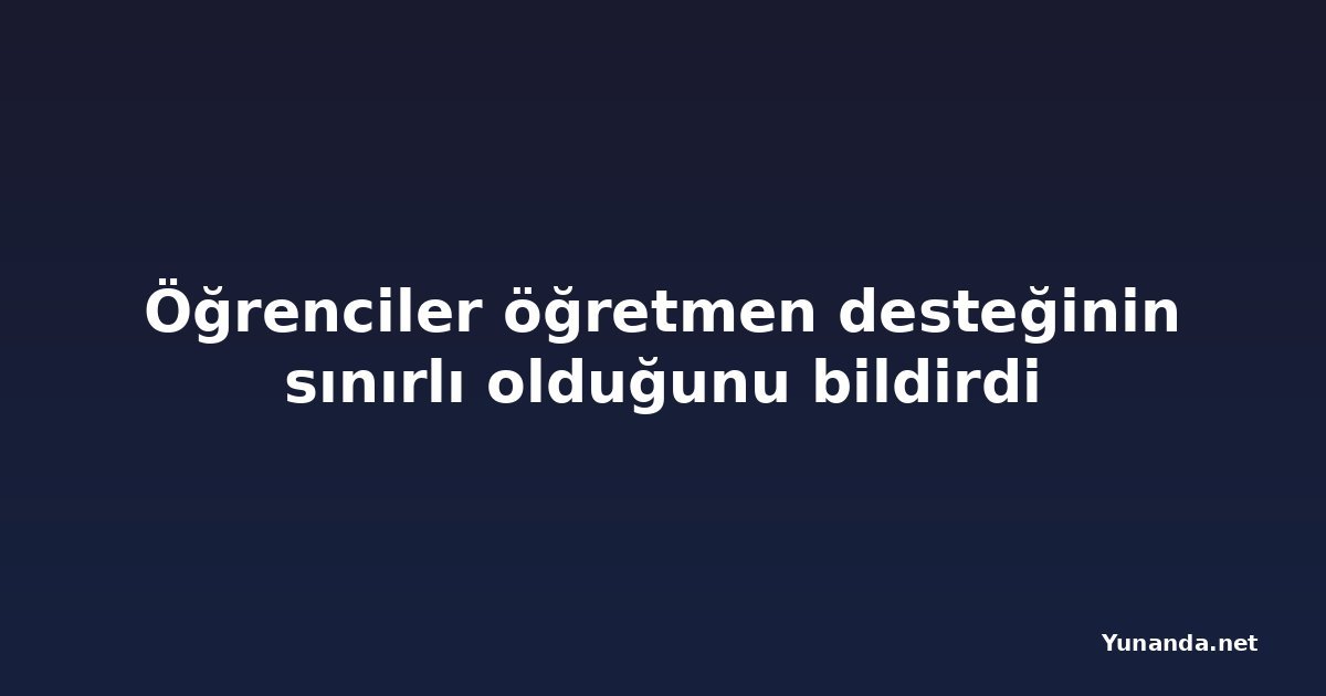 Öğrenciler öğretmen desteğinin sınırlı olduğunu bildirdi