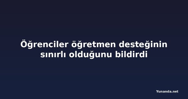 Öğrenciler öğretmen desteğinin sınırlı olduğunu bildirdi