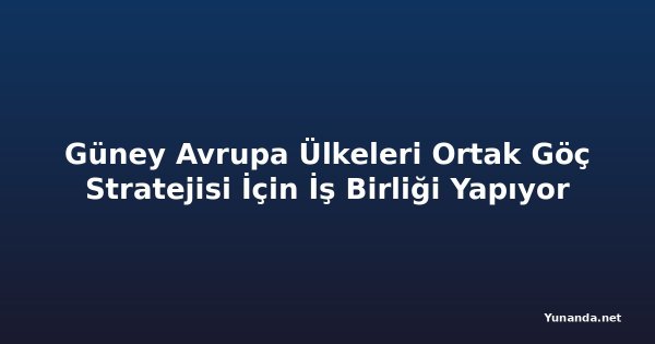 Güney Avrupa Ülkeleri Ortak Göç Stratejisi İçin İş Birliği Yapıyor