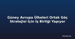 Güney Avrupa Ülkeleri Ortak Göç Stratejisi İçin İş Birliği Yapıyor