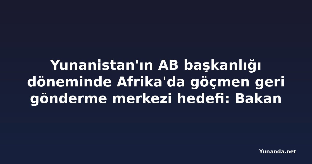 Yunanistan'ın AB başkanlığı döneminde Afrika'da göçmen geri gönderme merkezi hedefi: Bakan