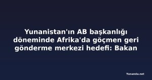 Yunanistan'ın AB başkanlığı döneminde Afrika'da göçmen geri gönderme merkezi hedefi: Bakan