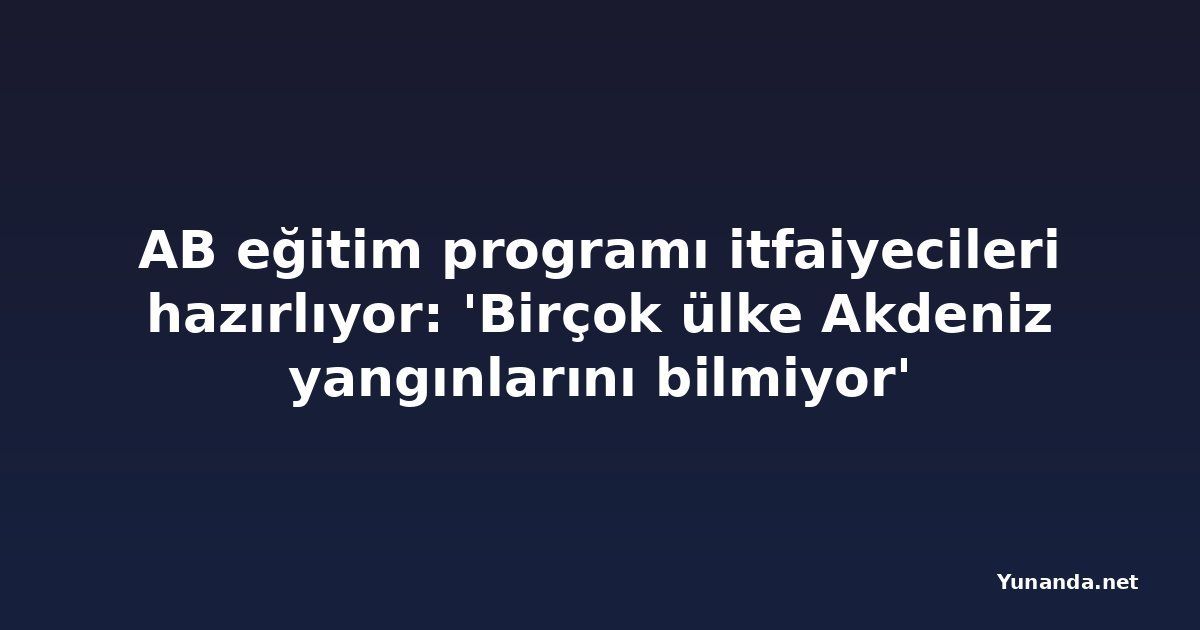AB eğitim programı itfaiyecileri hazırlıyor: 'Birçok ülke Akdeniz yangınlarını bilmiyor'