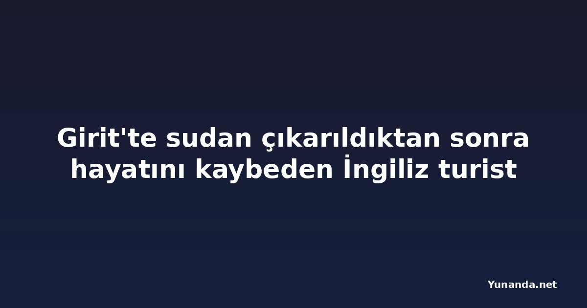 Girit'te sudan çıkarıldıktan sonra hayatını kaybeden İngiliz turist