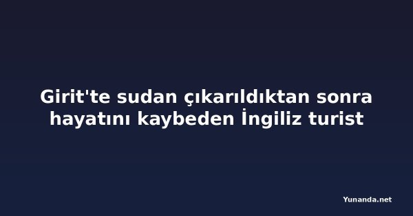 Girit'te sudan çıkarıldıktan sonra hayatını kaybeden İngiliz turist