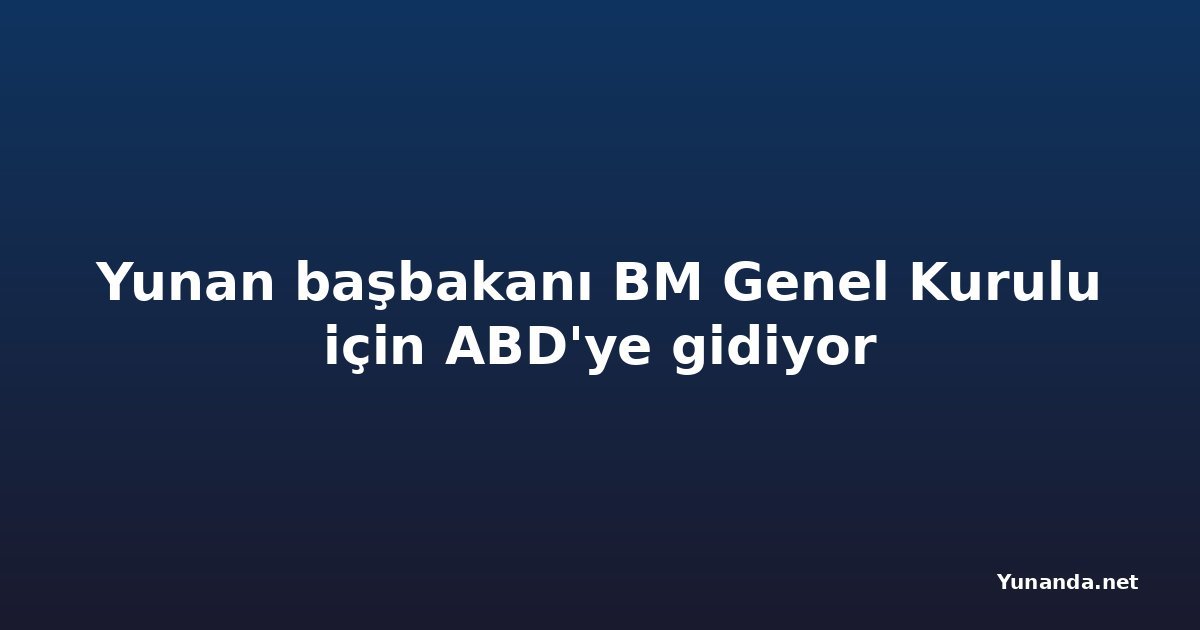 Yunan başbakanı BM Genel Kurulu için ABD'ye gidiyor
