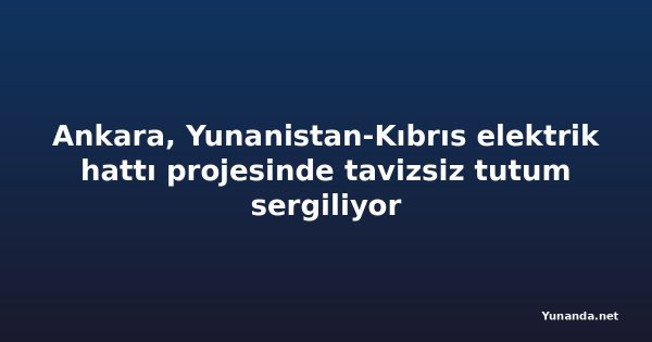 Ankara, Yunanistan-Kıbrıs elektrik hattı projesinde tavizsiz tutum sergiliyor