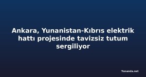 Ankara, Yunanistan-Kıbrıs elektrik hattı projesinde tavizsiz tutum sergiliyor