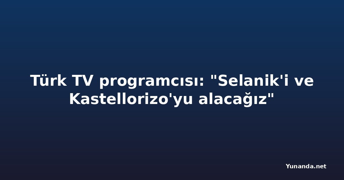 Türk TV programcısı: "Selanik'i ve Kastellorizo'yu alacağız"