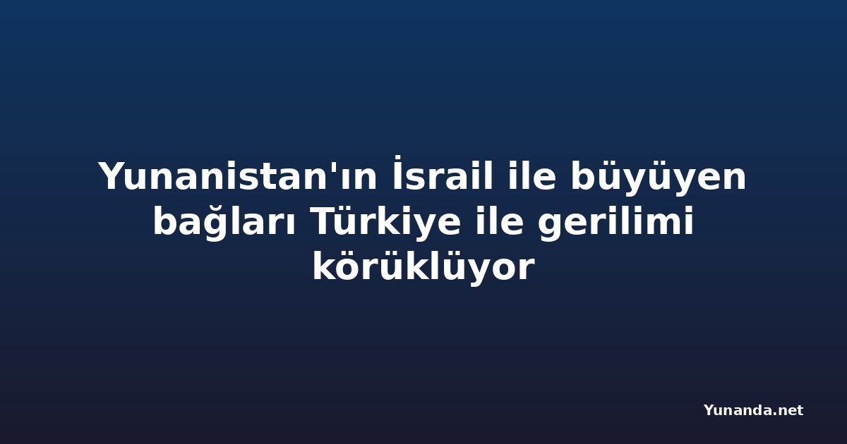 Yunanistan'ın İsrail ile büyüyen bağları Türkiye ile gerilimi körüklüyor