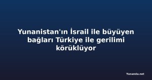 Yunanistan'ın İsrail ile büyüyen bağları Türkiye ile gerilimi körüklüyor