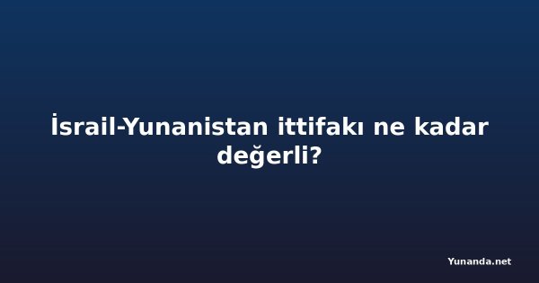İsrail-Yunanistan ittifakı ne kadar değerli?