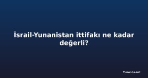 İsrail-Yunanistan ittifakı ne kadar değerli?