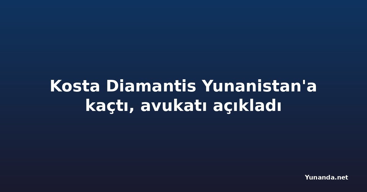 Kosta Diamantis Yunanistan'a kaçtı, avukatı açıkladı