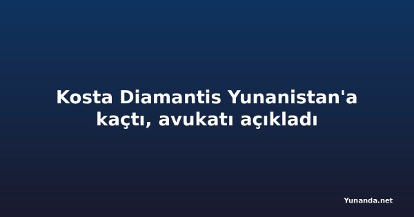 Kosta Diamantis Yunanistan'a kaçtı, avukatı açıkladı