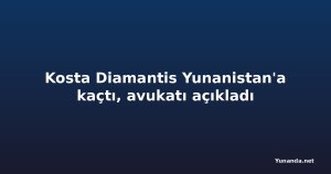 Kosta Diamantis Yunanistan'a kaçtı, avukatı açıkladı