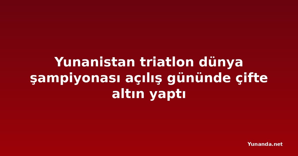 Yunanistan triatlon dünya şampiyonası açılış gününde çifte altın yaptı