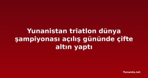 Yunanistan triatlon dünya şampiyonası açılış gününde çifte altın yaptı