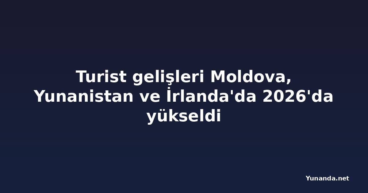 Turist gelişleri Moldova, Yunanistan ve İrlanda'da 2026'da yükseldi