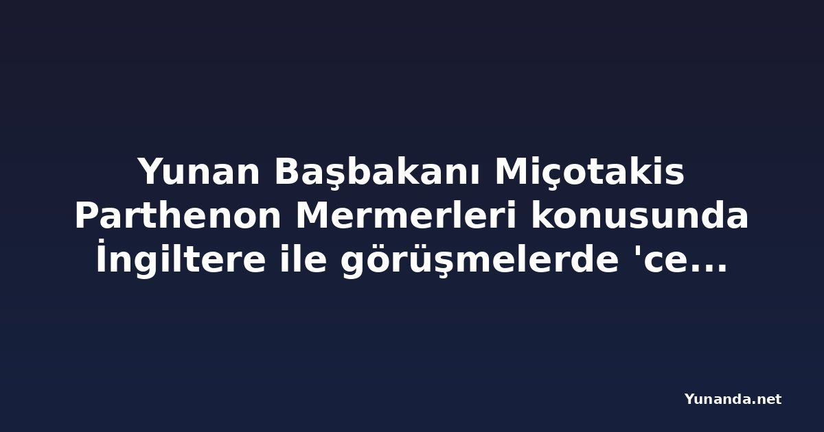 Yunan Başbakanı Miçotakis Parthenon Mermerleri konusunda İngiltere ile görüşmelerde 'cesaret' çağrısı yaptı