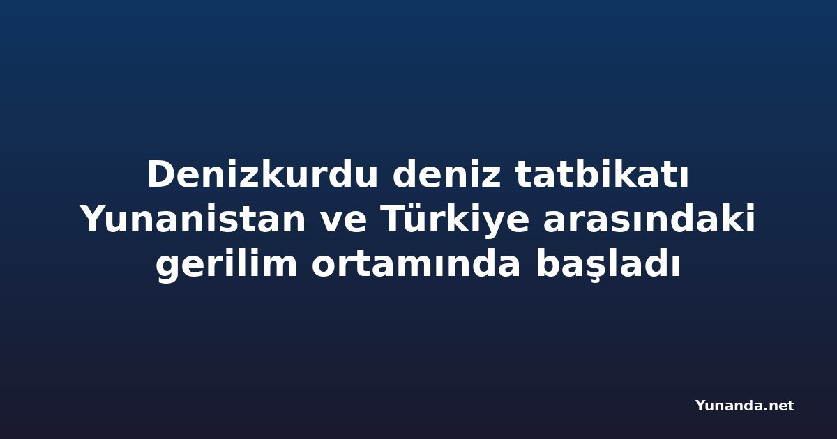 Denizkurdu deniz tatbikatı Yunanistan ve Türkiye arasındaki gerilim ortamında başladı